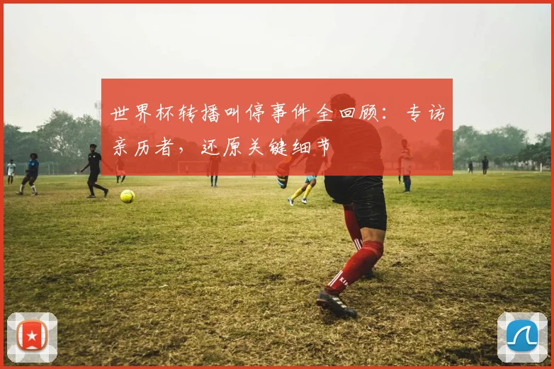 世界杯转播叫停事件全回顾：专访亲历者，还原关键细节