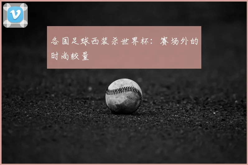 各国足球西装杀世界杯：赛场外的时尚较量