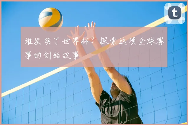 谁发明了世界杯？探索这项全球赛事的创始故事