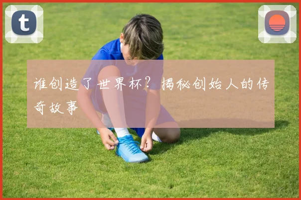 谁创造了世界杯？揭秘创始人的传奇故事