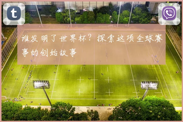 谁发明了世界杯？探索这项全球赛事的创始故事