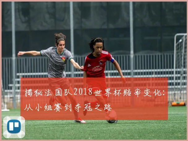揭秘法国队2018世界杯赔率变化：从小组赛到夺冠之路