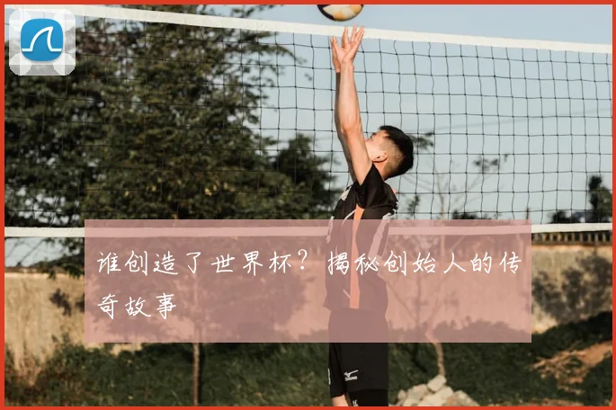 谁创造了世界杯？揭秘创始人的传奇故事