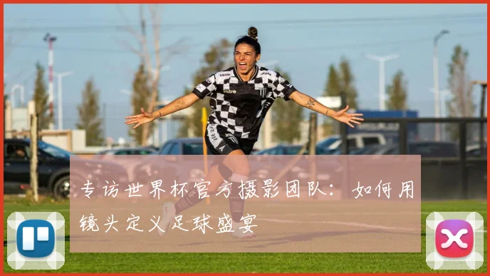 专访世界杯官方摄影团队：如何用镜头定义足球盛宴