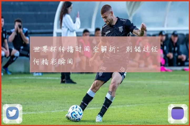 世界杯转播时间全解析：别错过任何精彩瞬间