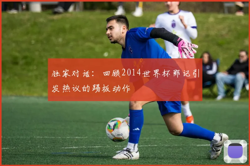 独家对话：回顾2014世界杯那记引发热议的踢板动作