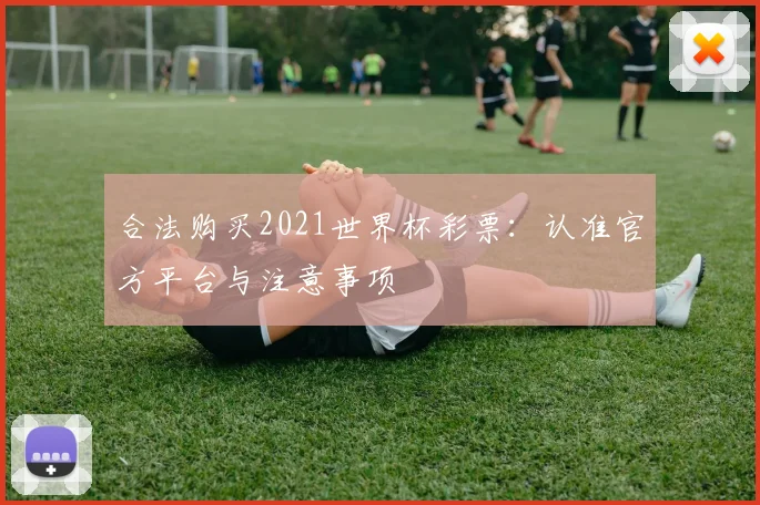 合法购买2021世界杯彩票：认准官方平台与注意事项