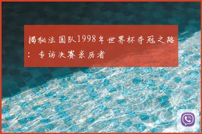 揭秘法国队1998年世界杯夺冠之路：专访决赛亲历者