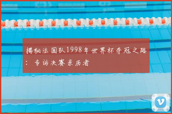 揭秘法国队1998年世界杯夺冠之路：专访决赛亲历者
