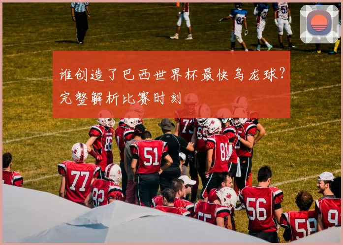 谁创造了巴西世界杯最快乌龙球？完整解析比赛时刻