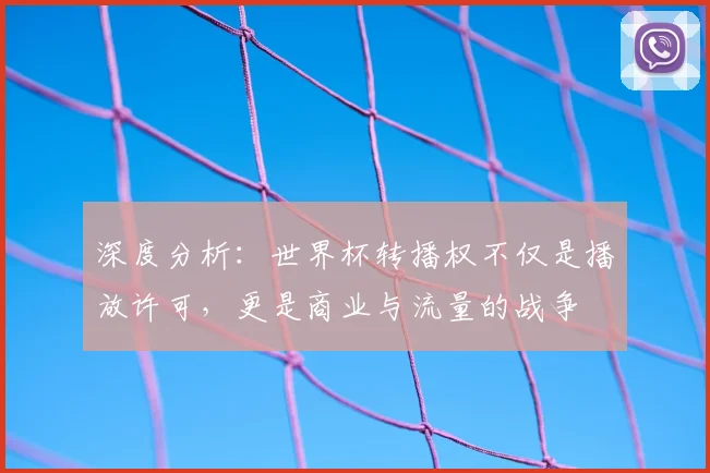 深度分析：世界杯转播权不仅是播放许可，更是商业与流量的战争