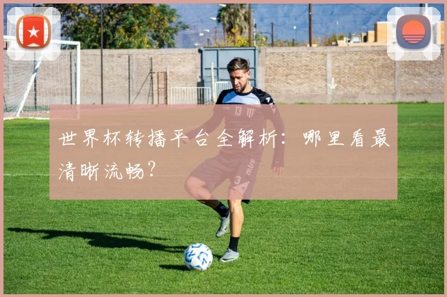 世界杯转播平台全解析：哪里看最清晰流畅？