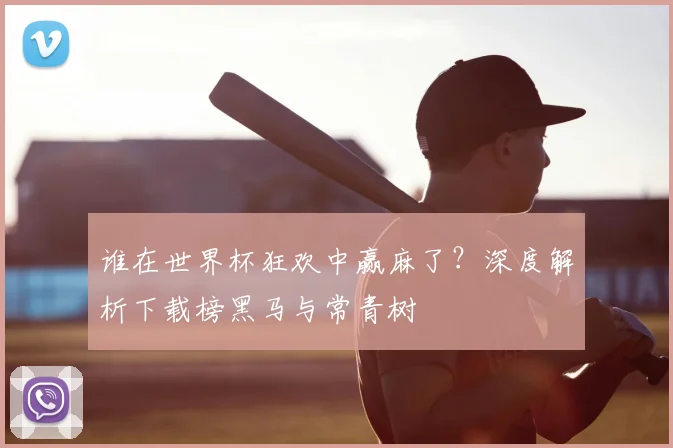 谁在世界杯狂欢中赢麻了？深度解析下载榜黑马与常青树