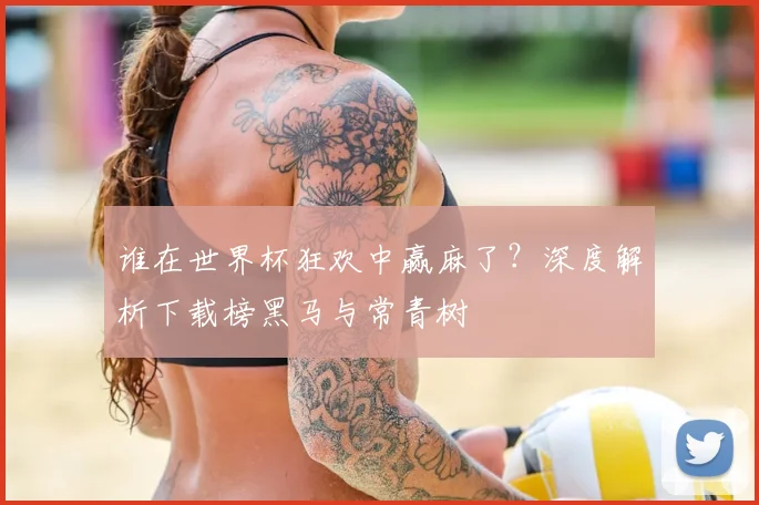 谁在世界杯狂欢中赢麻了？深度解析下载榜黑马与常青树