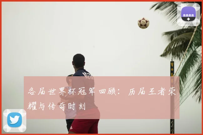 各届世界杯冠军回顾：历届王者荣耀与传奇时刻