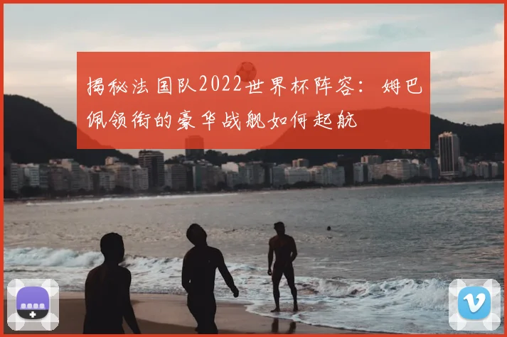 揭秘法国队2022世界杯阵容：姆巴佩领衔的豪华战舰如何起航