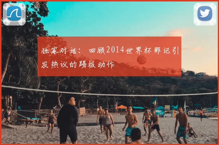 独家对话：回顾2014世界杯那记引发热议的踢板动作