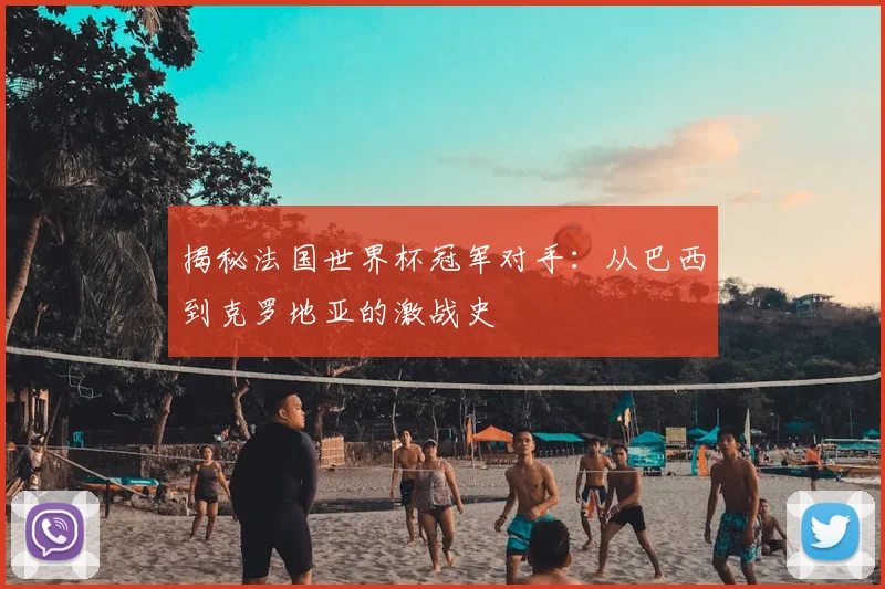 揭秘法国世界杯冠军对手：从巴西到克罗地亚的激战史