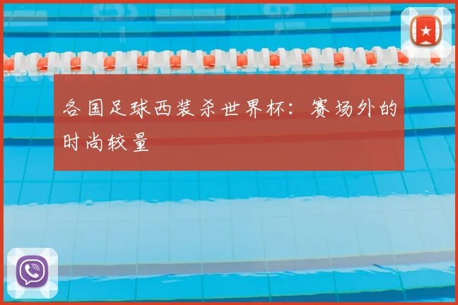 各国足球西装杀世界杯：赛场外的时尚较量