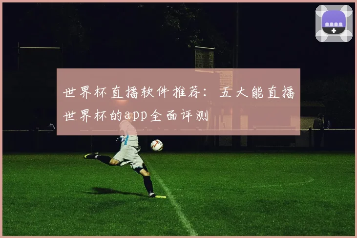 世界杯直播软件推荐：五大能直播世界杯的app全面评测