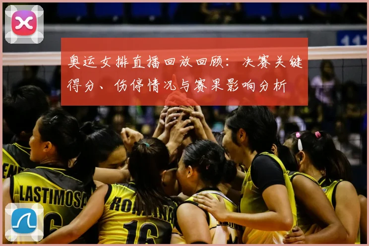 奥运女排直播回放回顾：决赛关键得分、伤停情况与赛果影响分析