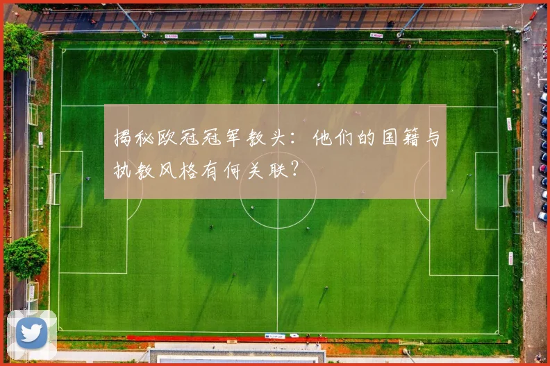 揭秘欧冠冠军教头：他们的国籍与执教风格有何关联？