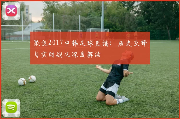 聚焦2017中韩足球直播：历史交锋与实时战况深度解读