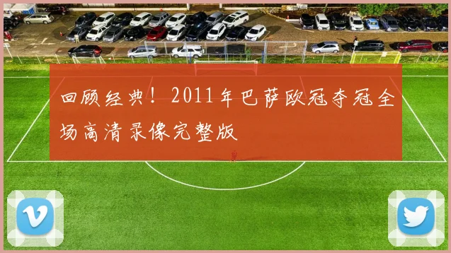 回顾经典！2011年巴萨欧冠夺冠全场高清录像完整版