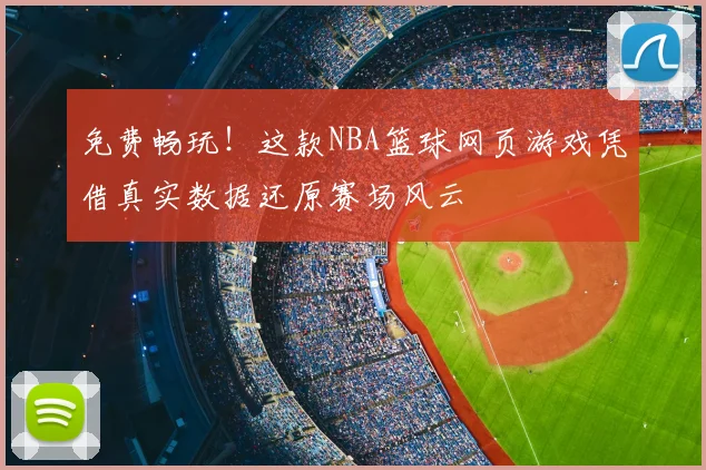 免费畅玩!这款NBA篮球网页游戏凭借真实数据还原赛场风云