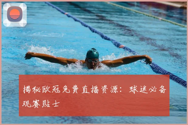 揭秘欧冠免费直播资源：球迷必备观赛贴士