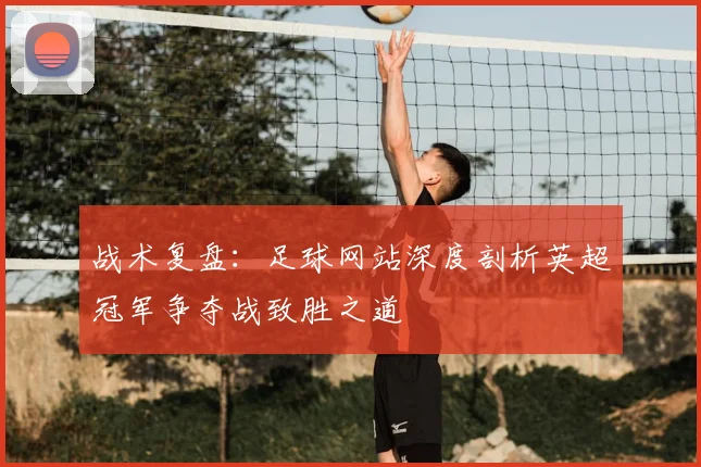 战术复盘：足球网站深度剖析英超冠军争夺战致胜之道