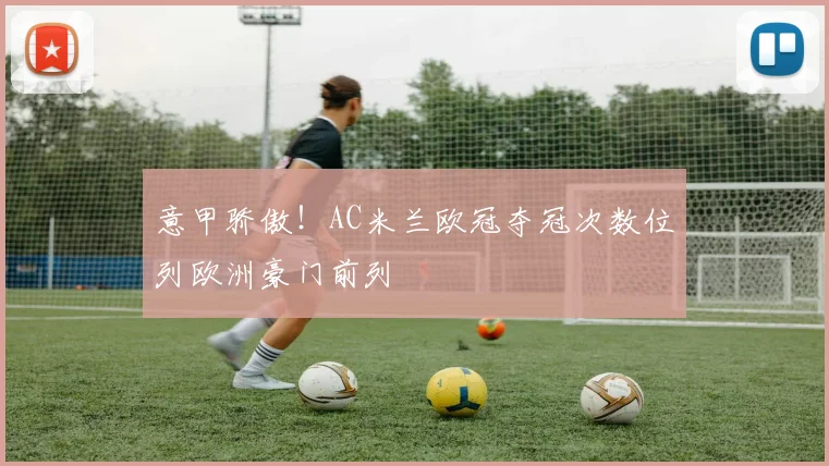 意甲骄傲！AC米兰欧冠夺冠次数位列欧洲豪门前列