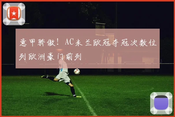 意甲骄傲！AC米兰欧冠夺冠次数位列欧洲豪门前列