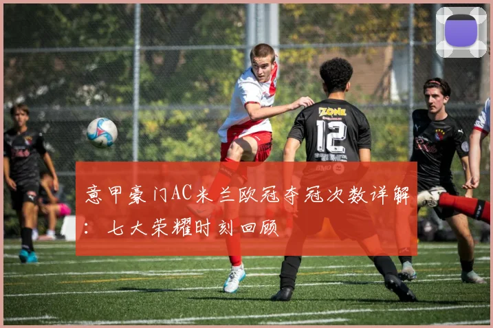 意甲豪门AC米兰欧冠夺冠次数详解：七大荣耀时刻回顾