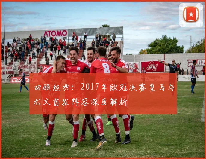 回顾经典：2017年欧冠决赛皇马与尤文首发阵容深度解析