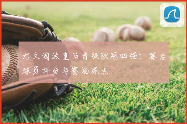 尤文淘汰皇马晋级欧冠四强：赛后球员评分与赛场亮点