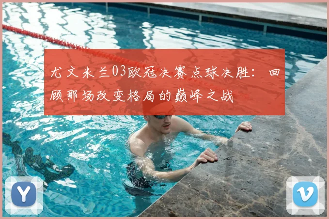 尤文米兰03欧冠决赛点球决胜：回顾那场改变格局的巅峰之战